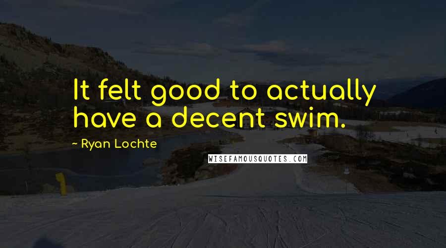 Ryan Lochte Quotes: It felt good to actually have a decent swim.