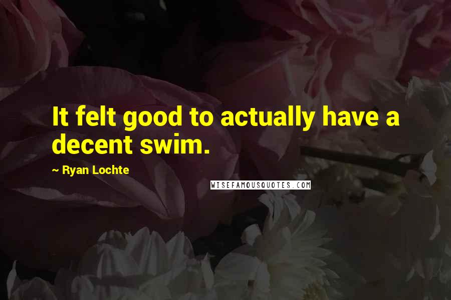 Ryan Lochte Quotes: It felt good to actually have a decent swim.