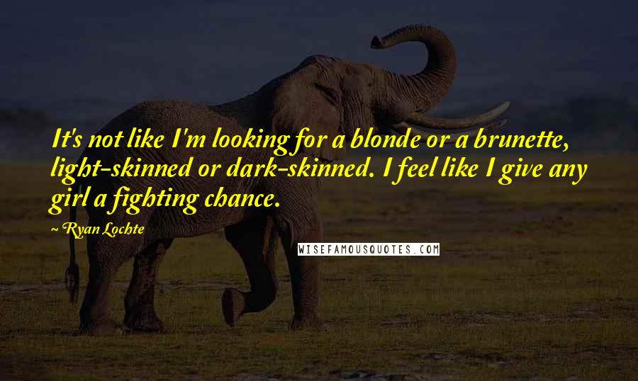 Ryan Lochte Quotes: It's not like I'm looking for a blonde or a brunette, light-skinned or dark-skinned. I feel like I give any girl a fighting chance.