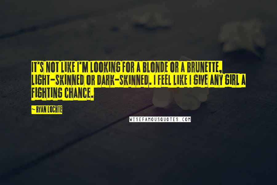 Ryan Lochte Quotes: It's not like I'm looking for a blonde or a brunette, light-skinned or dark-skinned. I feel like I give any girl a fighting chance.