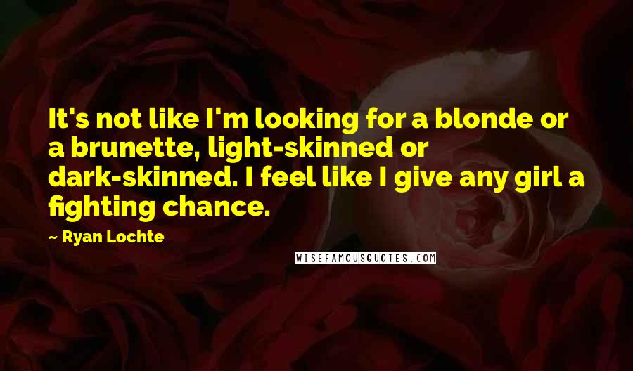 Ryan Lochte Quotes: It's not like I'm looking for a blonde or a brunette, light-skinned or dark-skinned. I feel like I give any girl a fighting chance.