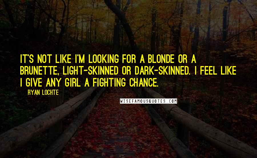 Ryan Lochte Quotes: It's not like I'm looking for a blonde or a brunette, light-skinned or dark-skinned. I feel like I give any girl a fighting chance.