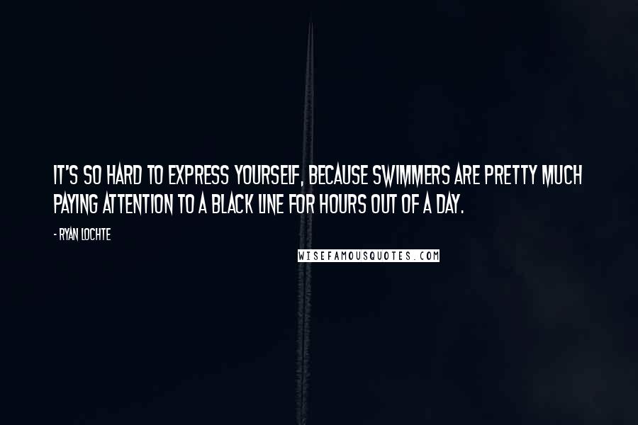 Ryan Lochte Quotes: It's so hard to express yourself, because swimmers are pretty much paying attention to a black line for hours out of a day.