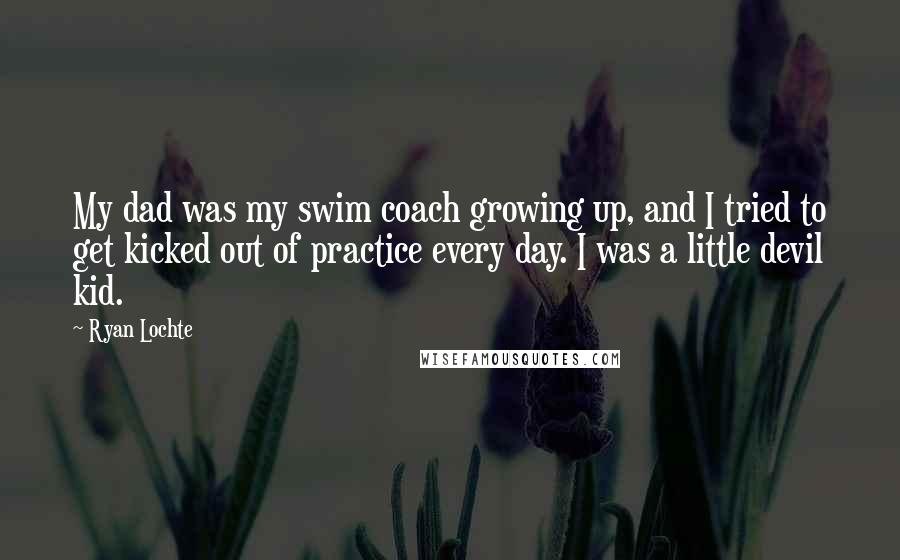 Ryan Lochte Quotes: My dad was my swim coach growing up, and I tried to get kicked out of practice every day. I was a little devil kid.