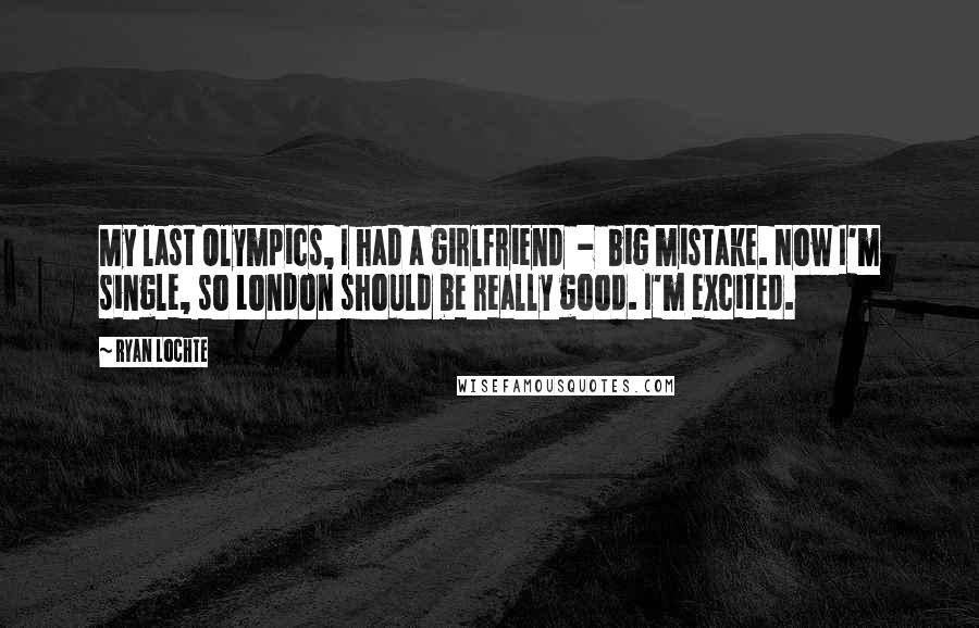 Ryan Lochte Quotes: My last Olympics, I had a girlfriend  -  big mistake. Now I'm single, so London should be really good. I'm excited.