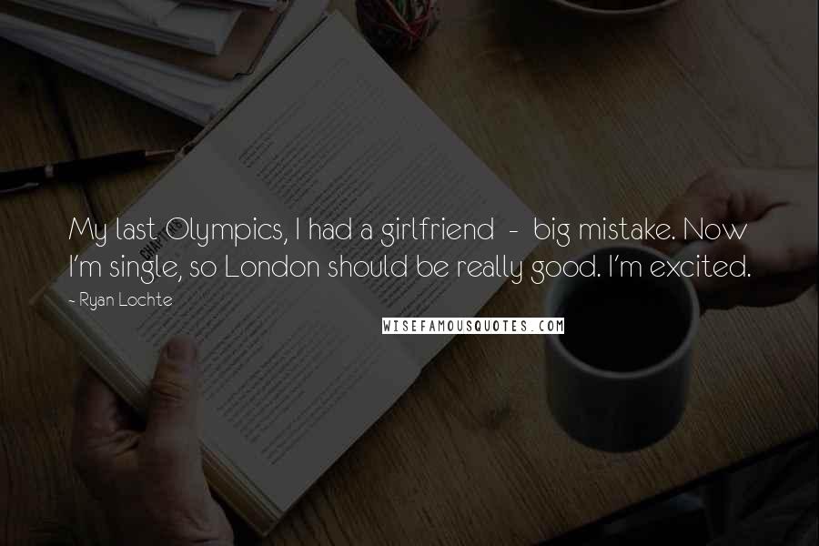 Ryan Lochte Quotes: My last Olympics, I had a girlfriend  -  big mistake. Now I'm single, so London should be really good. I'm excited.