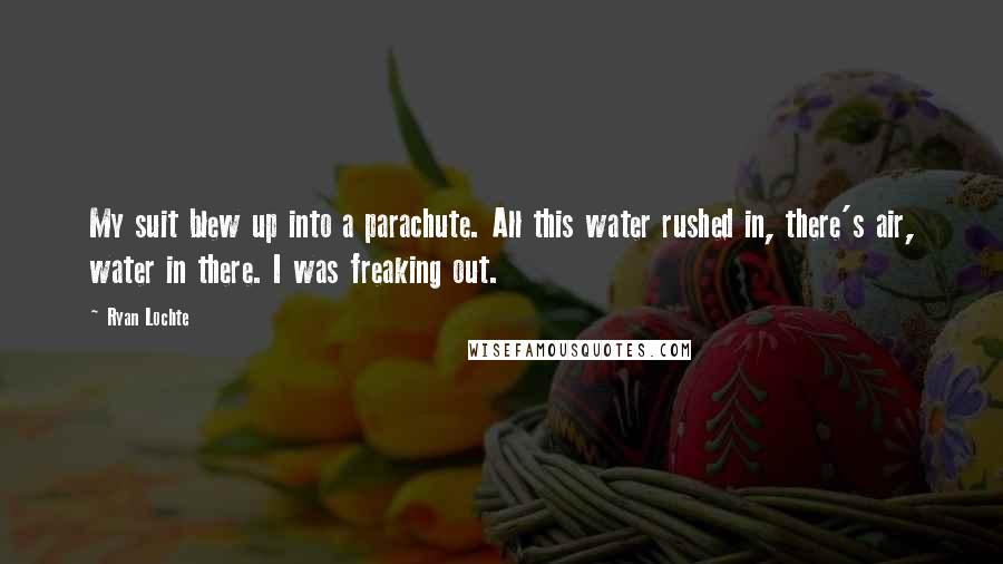 Ryan Lochte Quotes: My suit blew up into a parachute. All this water rushed in, there's air, water in there. I was freaking out.