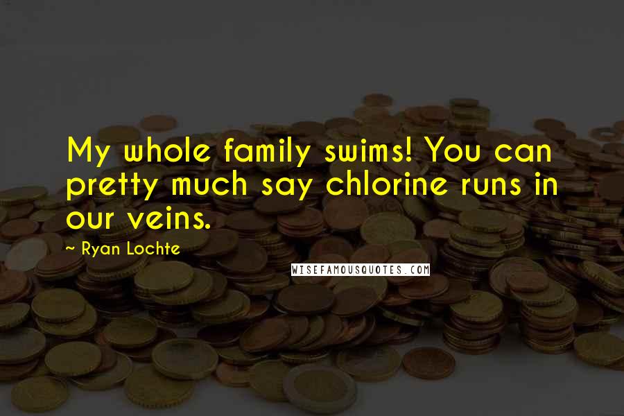 Ryan Lochte Quotes: My whole family swims! You can pretty much say chlorine runs in our veins.