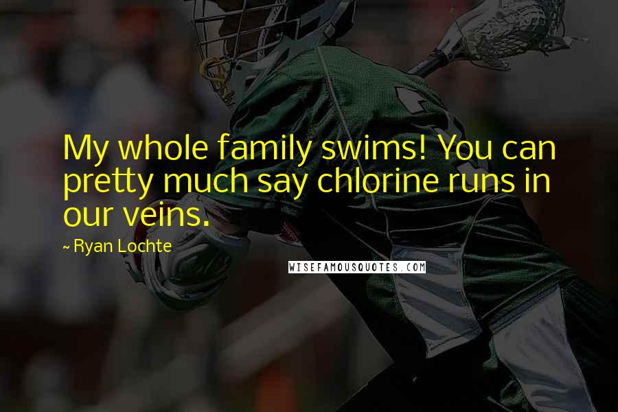 Ryan Lochte Quotes: My whole family swims! You can pretty much say chlorine runs in our veins.