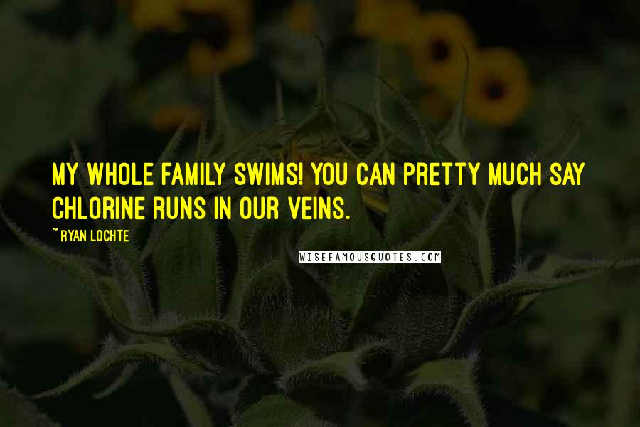 Ryan Lochte Quotes: My whole family swims! You can pretty much say chlorine runs in our veins.