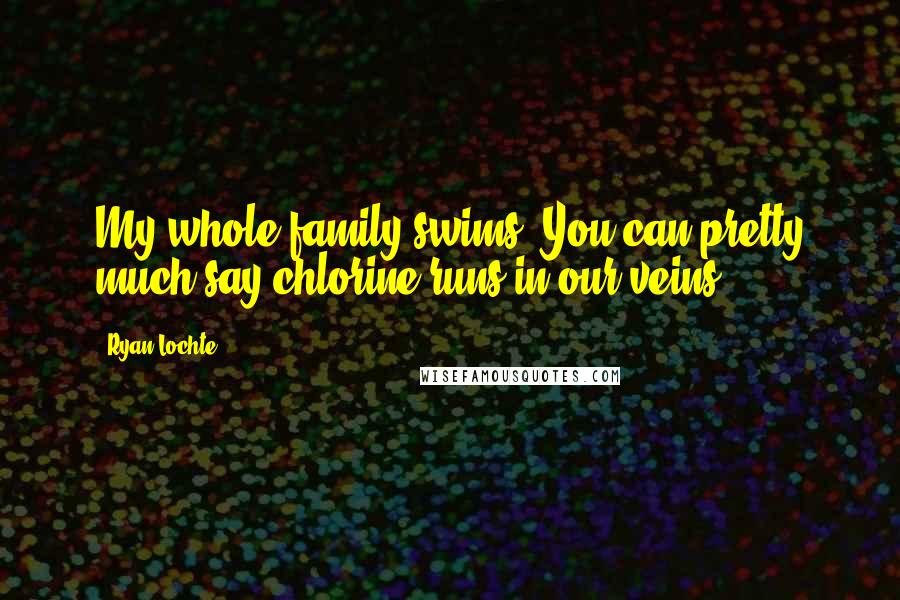 Ryan Lochte Quotes: My whole family swims! You can pretty much say chlorine runs in our veins.