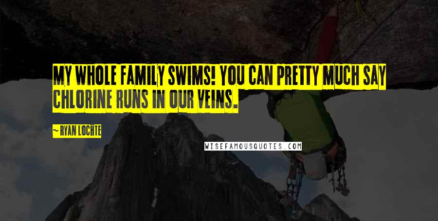 Ryan Lochte Quotes: My whole family swims! You can pretty much say chlorine runs in our veins.