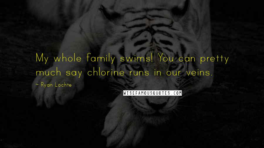Ryan Lochte Quotes: My whole family swims! You can pretty much say chlorine runs in our veins.