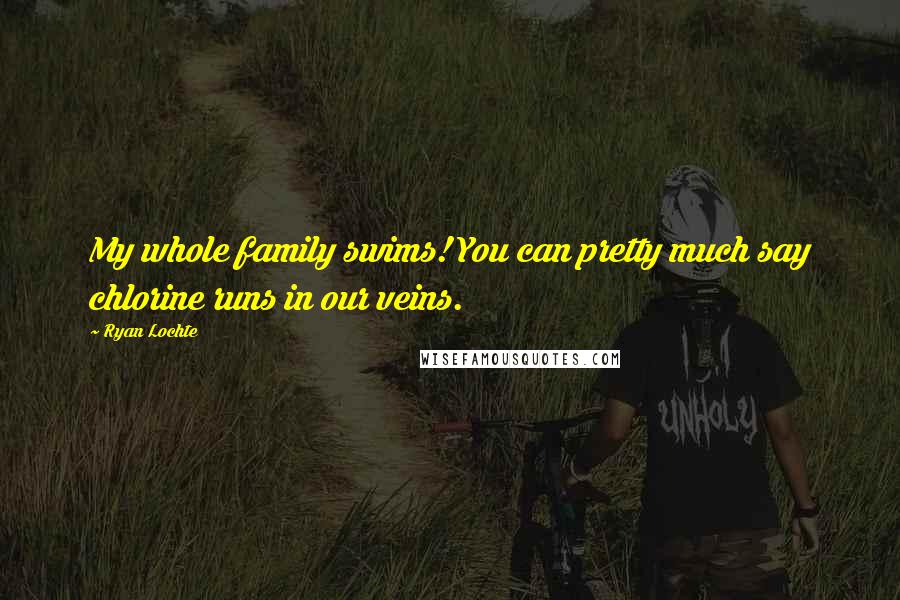 Ryan Lochte Quotes: My whole family swims! You can pretty much say chlorine runs in our veins.
