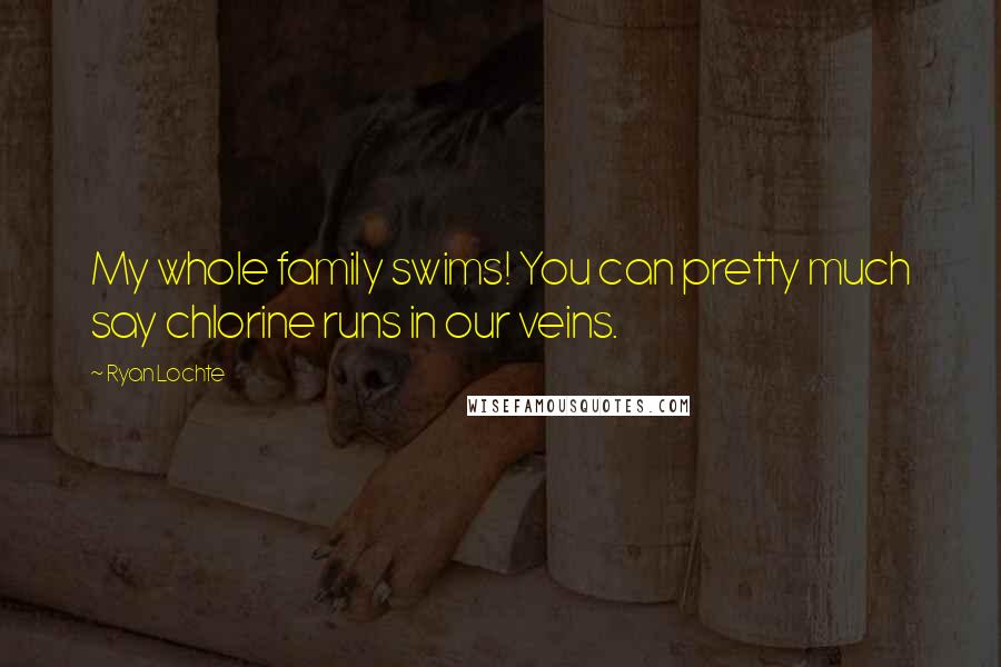 Ryan Lochte Quotes: My whole family swims! You can pretty much say chlorine runs in our veins.