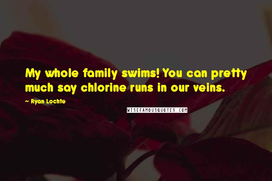 Ryan Lochte Quotes: My whole family swims! You can pretty much say chlorine runs in our veins.