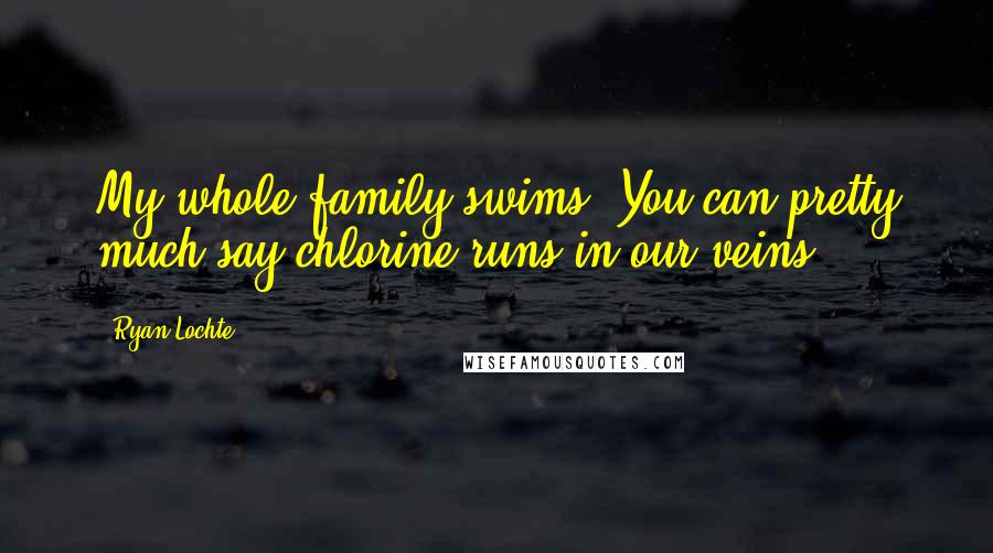 Ryan Lochte Quotes: My whole family swims! You can pretty much say chlorine runs in our veins.