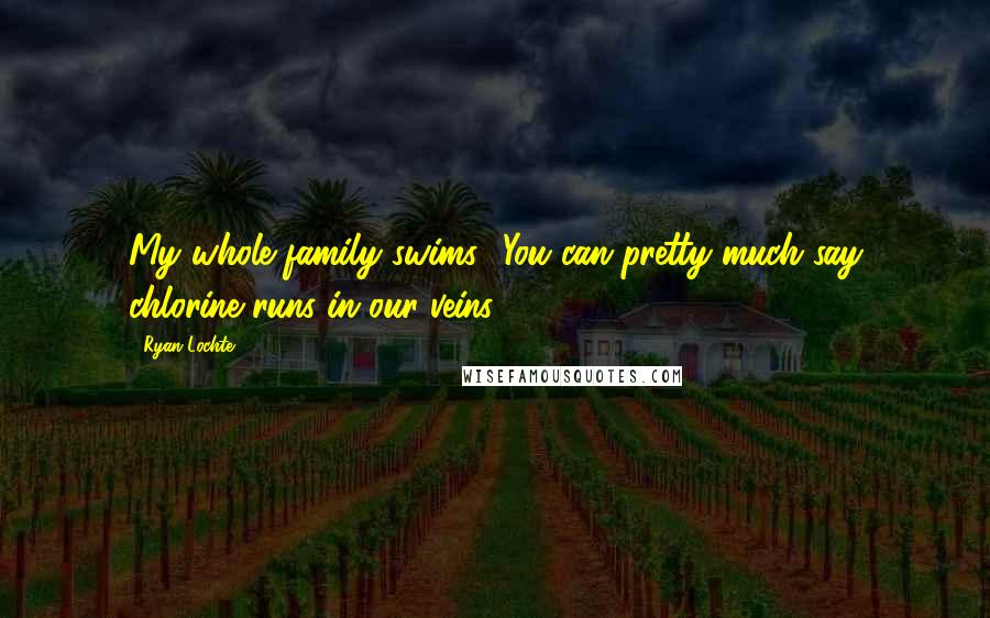 Ryan Lochte Quotes: My whole family swims! You can pretty much say chlorine runs in our veins.