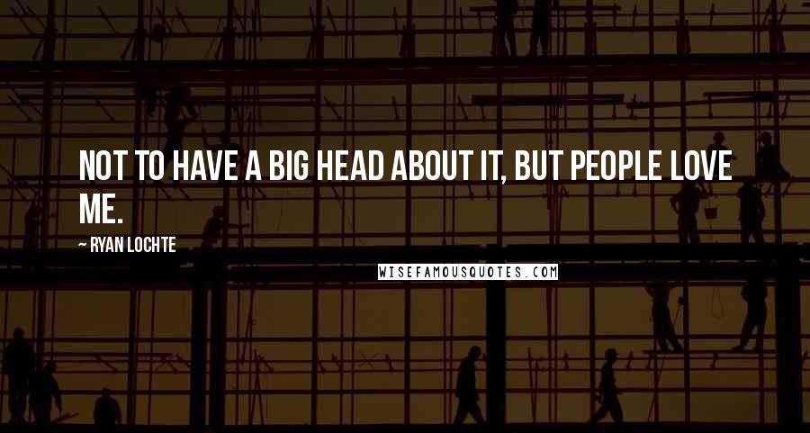 Ryan Lochte Quotes: Not to have a big head about it, but people love me.