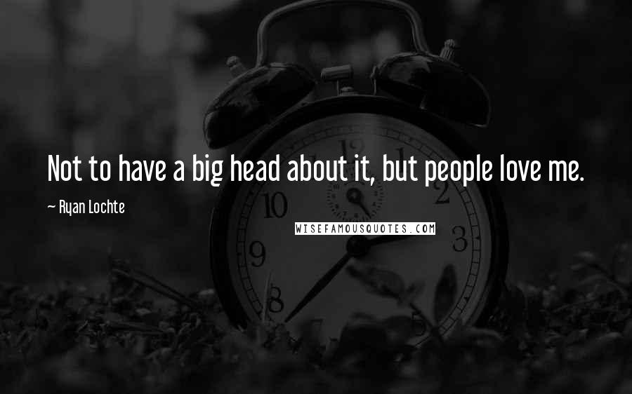 Ryan Lochte Quotes: Not to have a big head about it, but people love me.