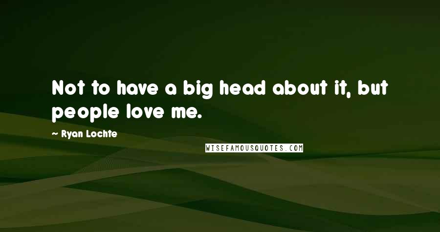 Ryan Lochte Quotes: Not to have a big head about it, but people love me.