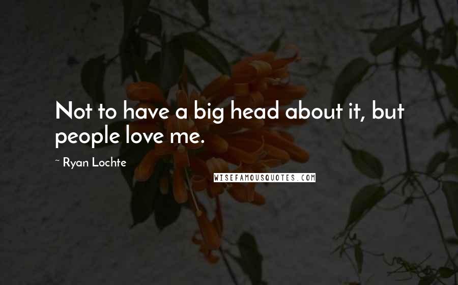 Ryan Lochte Quotes: Not to have a big head about it, but people love me.