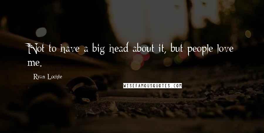 Ryan Lochte Quotes: Not to have a big head about it, but people love me.