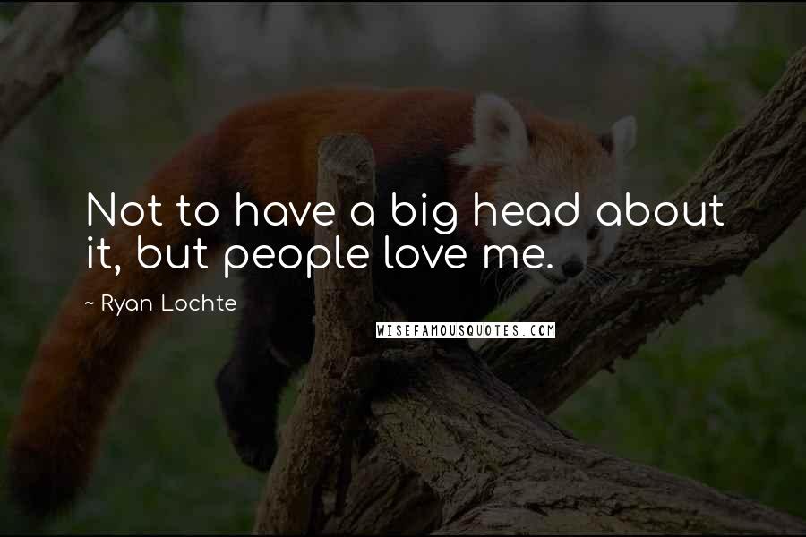 Ryan Lochte Quotes: Not to have a big head about it, but people love me.