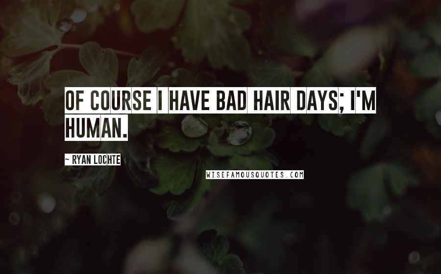 Ryan Lochte Quotes: Of course I have bad hair days; I'm human.