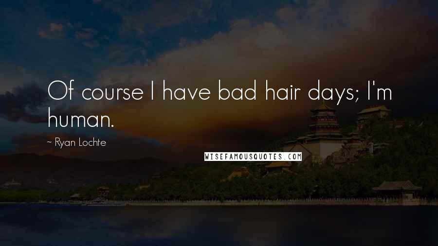 Ryan Lochte Quotes: Of course I have bad hair days; I'm human.