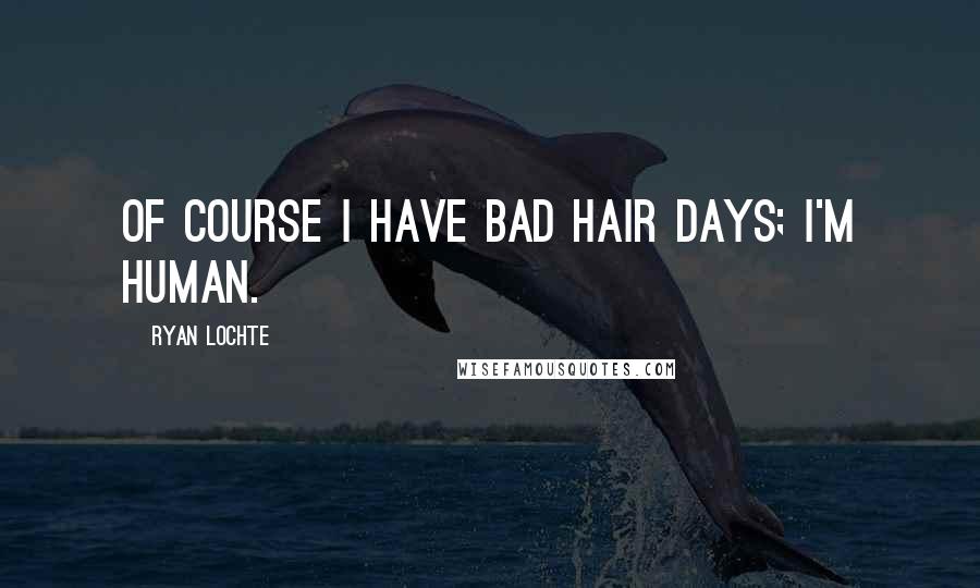 Ryan Lochte Quotes: Of course I have bad hair days; I'm human.