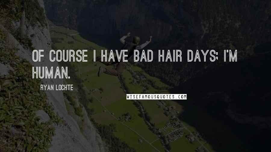 Ryan Lochte Quotes: Of course I have bad hair days; I'm human.