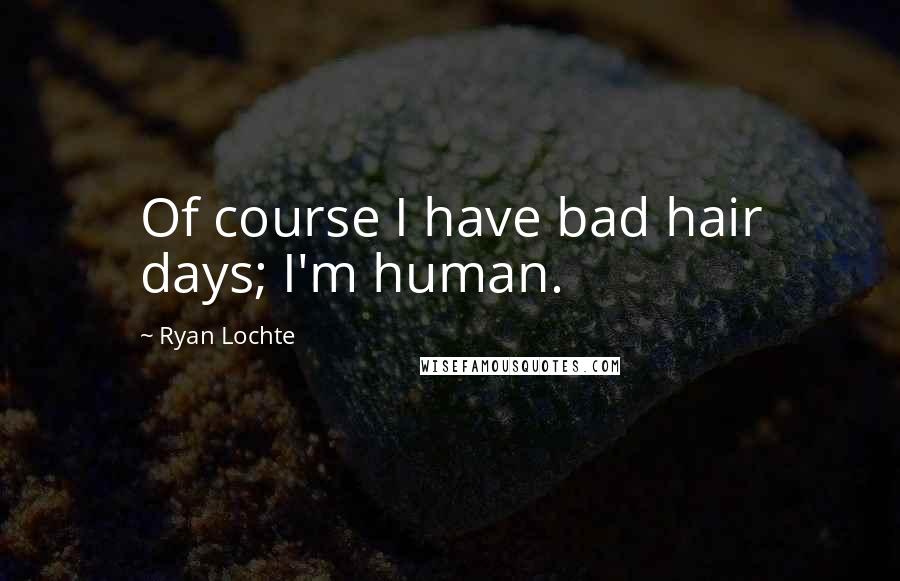 Ryan Lochte Quotes: Of course I have bad hair days; I'm human.