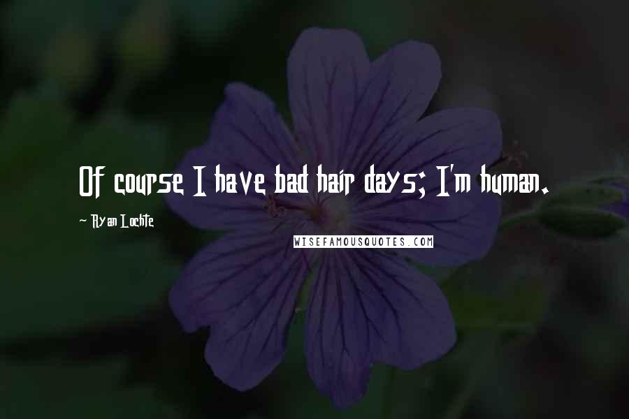Ryan Lochte Quotes: Of course I have bad hair days; I'm human.