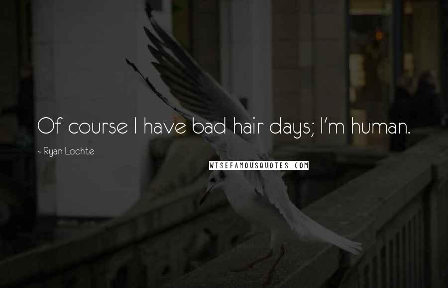 Ryan Lochte Quotes: Of course I have bad hair days; I'm human.