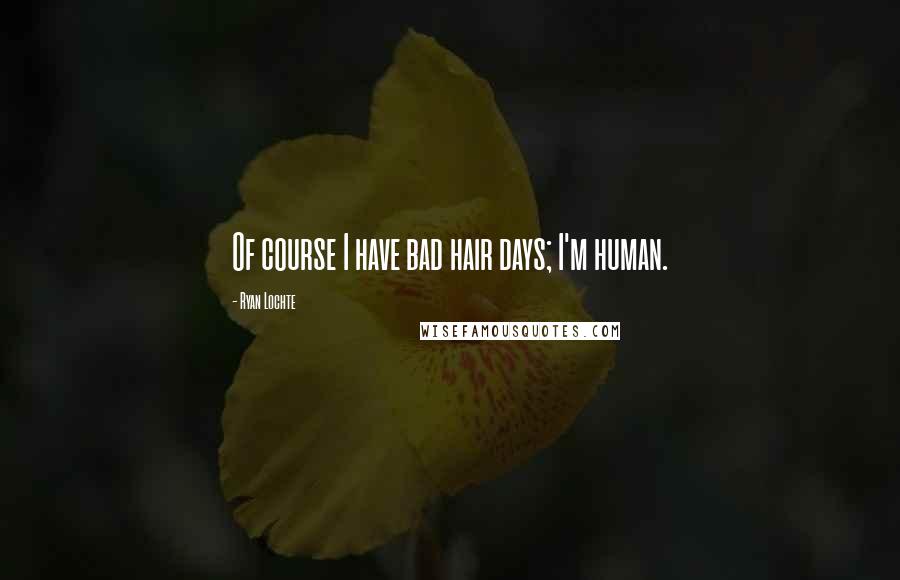 Ryan Lochte Quotes: Of course I have bad hair days; I'm human.