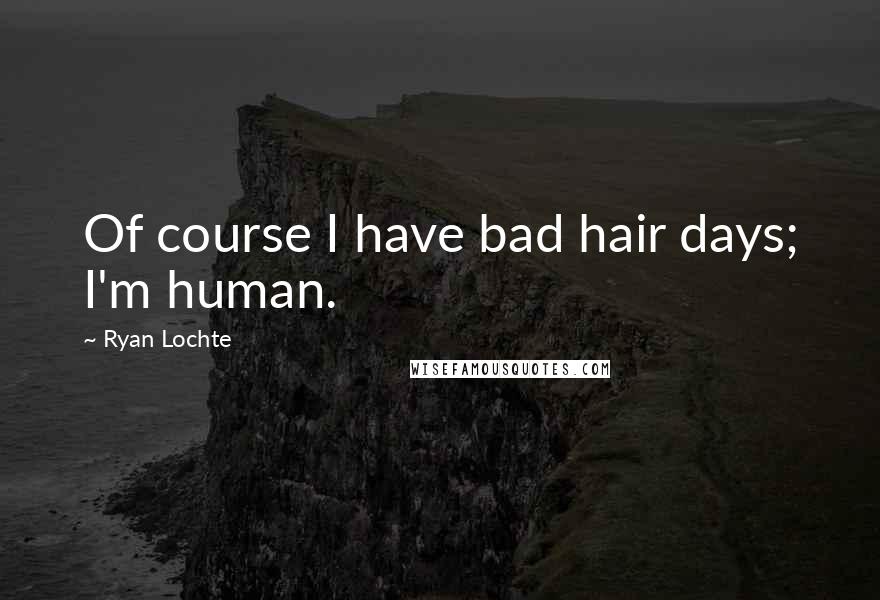 Ryan Lochte Quotes: Of course I have bad hair days; I'm human.