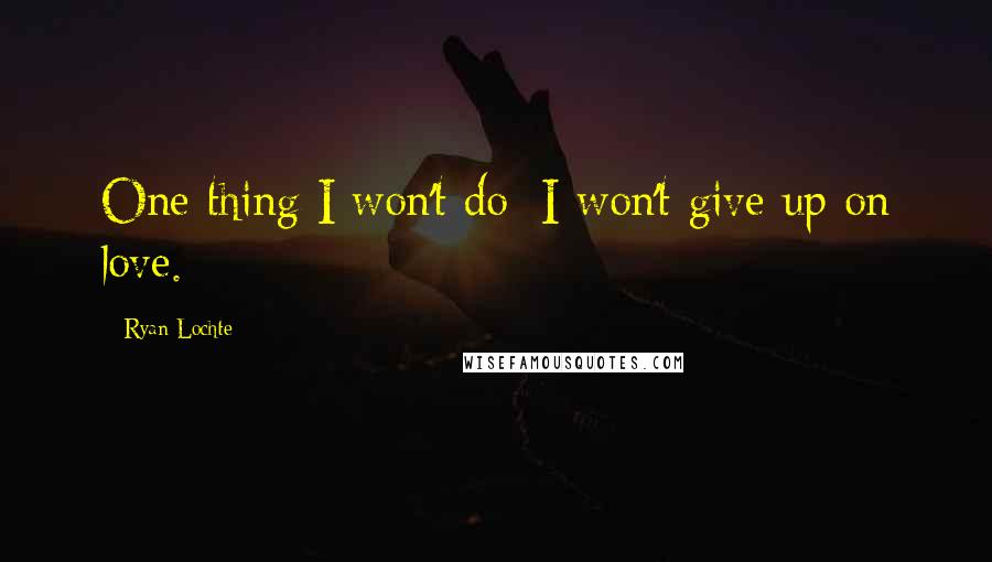 Ryan Lochte Quotes: One thing I won't do: I won't give up on love.