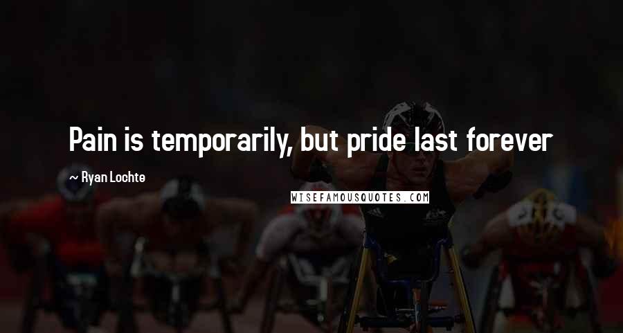 Ryan Lochte Quotes: Pain is temporarily, but pride last forever