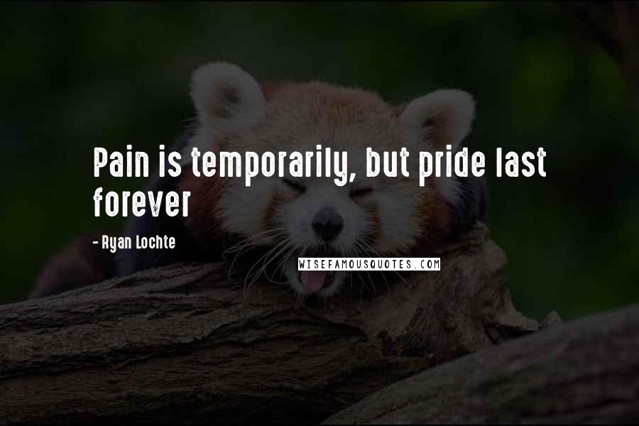 Ryan Lochte Quotes: Pain is temporarily, but pride last forever