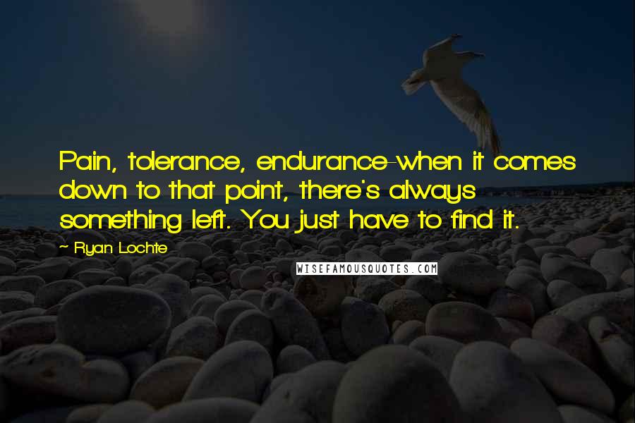 Ryan Lochte Quotes: Pain, tolerance, endurance-when it comes down to that point, there's always something left. You just have to find it.