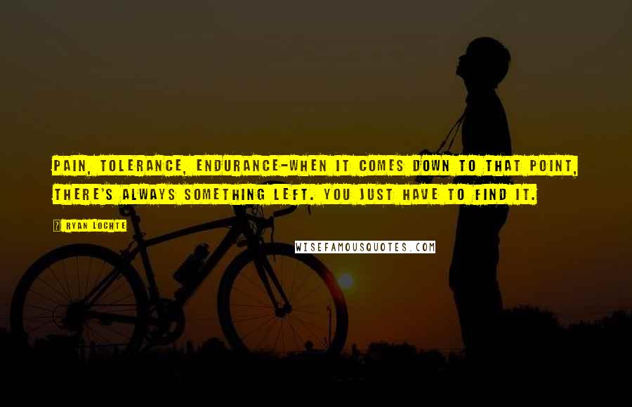 Ryan Lochte Quotes: Pain, tolerance, endurance-when it comes down to that point, there's always something left. You just have to find it.