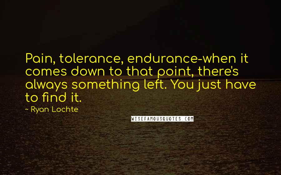 Ryan Lochte Quotes: Pain, tolerance, endurance-when it comes down to that point, there's always something left. You just have to find it.