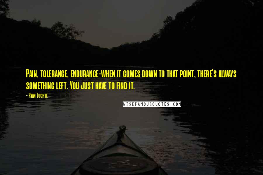 Ryan Lochte Quotes: Pain, tolerance, endurance-when it comes down to that point, there's always something left. You just have to find it.