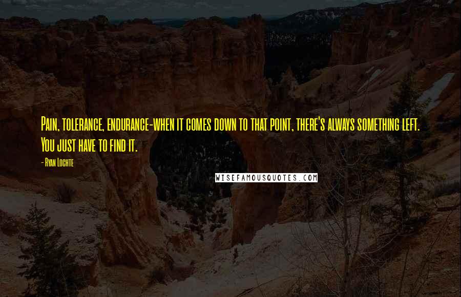 Ryan Lochte Quotes: Pain, tolerance, endurance-when it comes down to that point, there's always something left. You just have to find it.