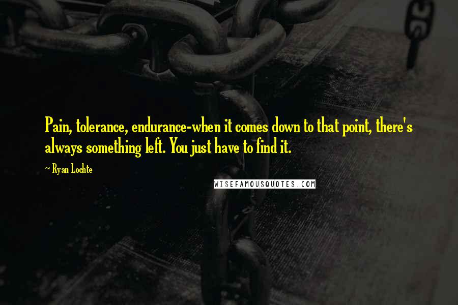 Ryan Lochte Quotes: Pain, tolerance, endurance-when it comes down to that point, there's always something left. You just have to find it.