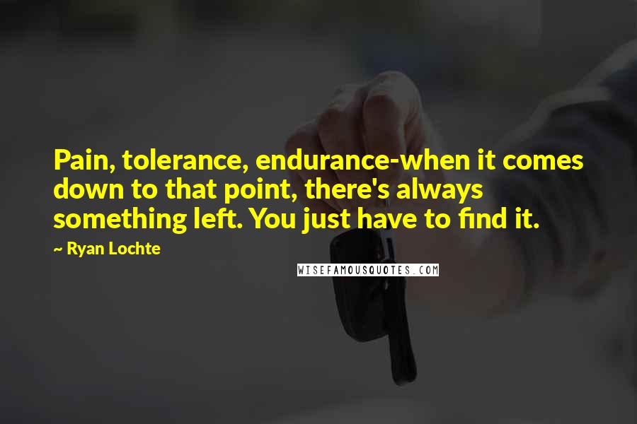 Ryan Lochte Quotes: Pain, tolerance, endurance-when it comes down to that point, there's always something left. You just have to find it.