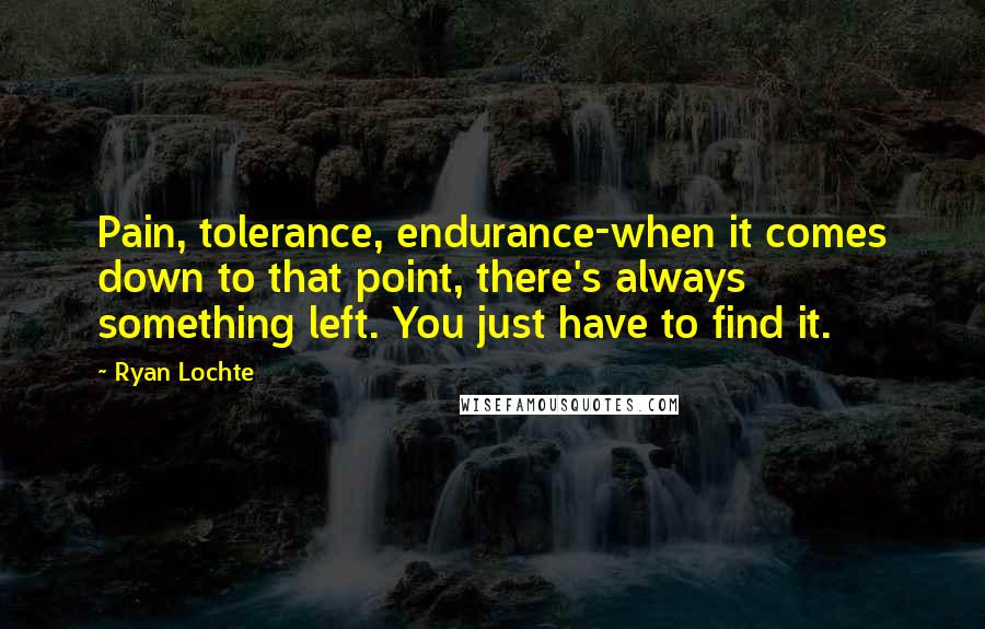 Ryan Lochte Quotes: Pain, tolerance, endurance-when it comes down to that point, there's always something left. You just have to find it.