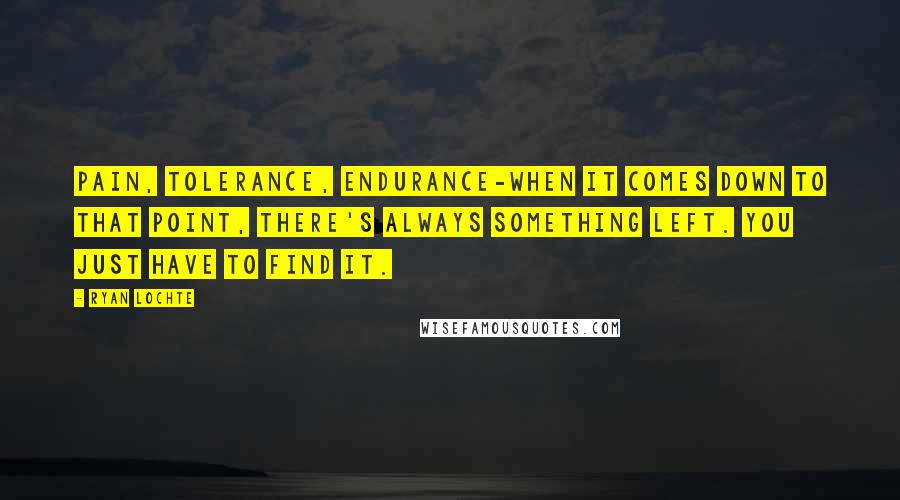 Ryan Lochte Quotes: Pain, tolerance, endurance-when it comes down to that point, there's always something left. You just have to find it.