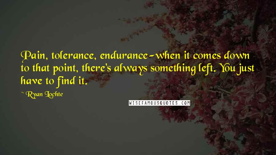 Ryan Lochte Quotes: Pain, tolerance, endurance-when it comes down to that point, there's always something left. You just have to find it.